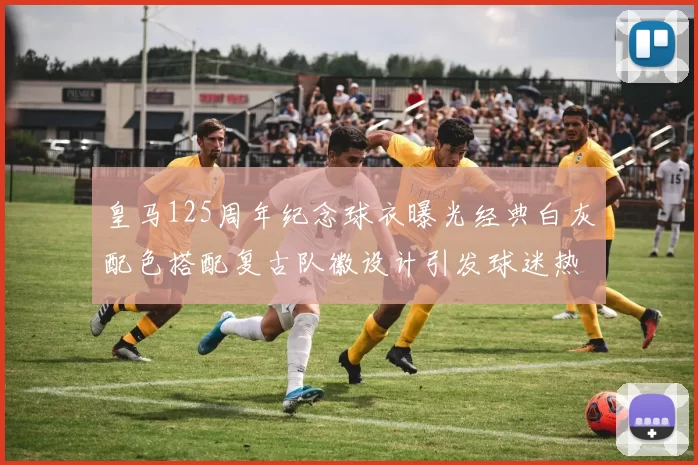 皇马125周年纪念球衣曝光经典白灰配色搭配复古队徽设计引发球迷热议