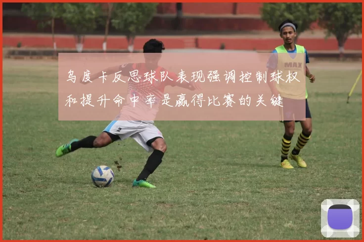 乌度卡反思球队表现强调控制球权和提升命中率是赢得比赛的关键