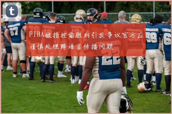 FIBA被指控偷胜利引发争议官方应谨慎处理跨语言传播问题