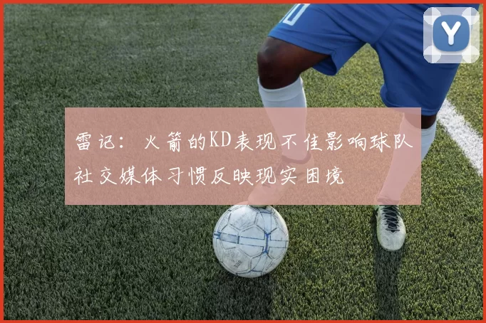 雷记：火箭的KD表现不佳影响球队社交媒体习惯反映现实困境
