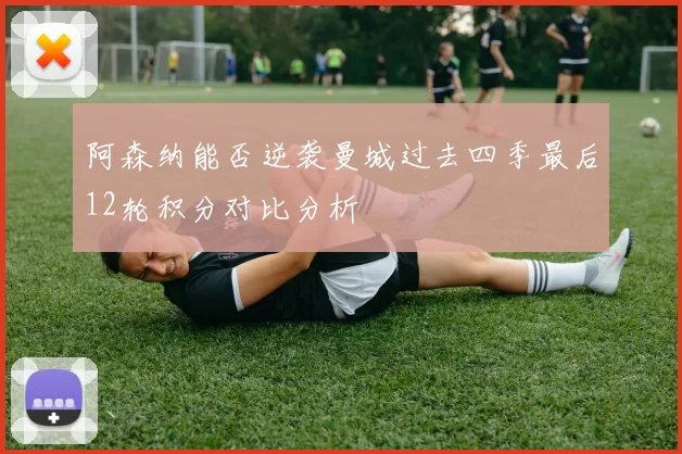 阿森纳能否逆袭曼城过去四季最后12轮积分对比分析