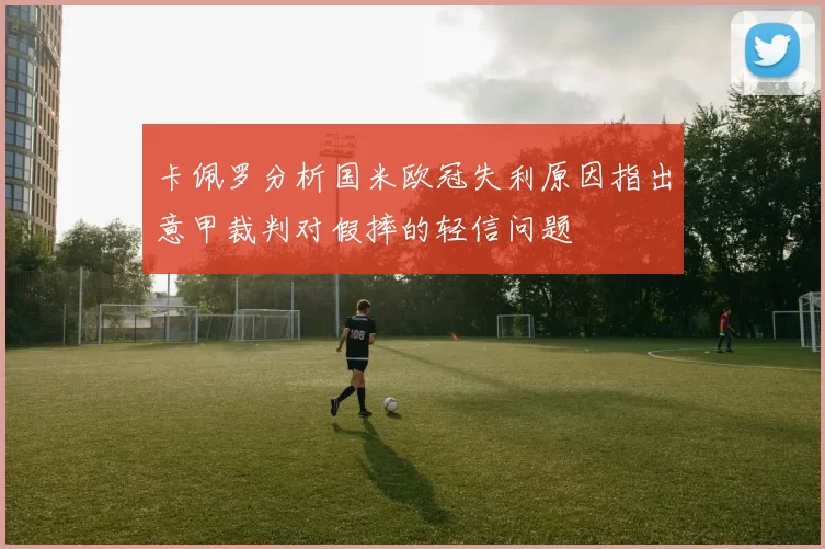 卡佩罗分析国米欧冠失利原因指出意甲裁判对假摔的轻信问题