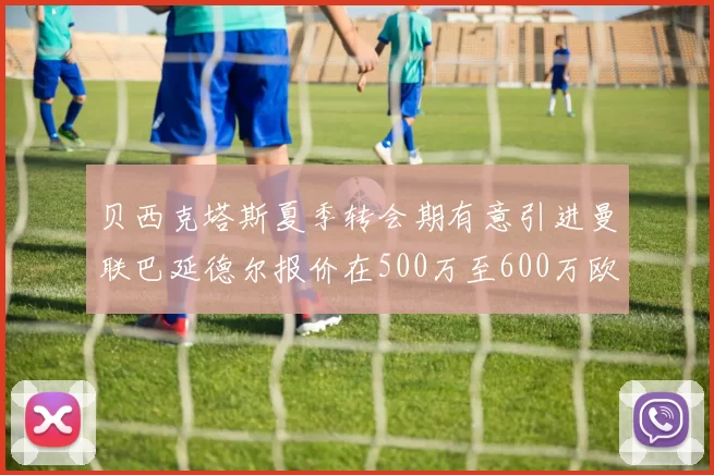 贝西克塔斯夏季转会期有意引进曼联巴延德尔报价在500万至600万欧元之间