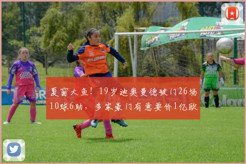 夏窗大鱼！19岁迪奥曼德破门26场10球6助，多家豪门有意要价1亿欧