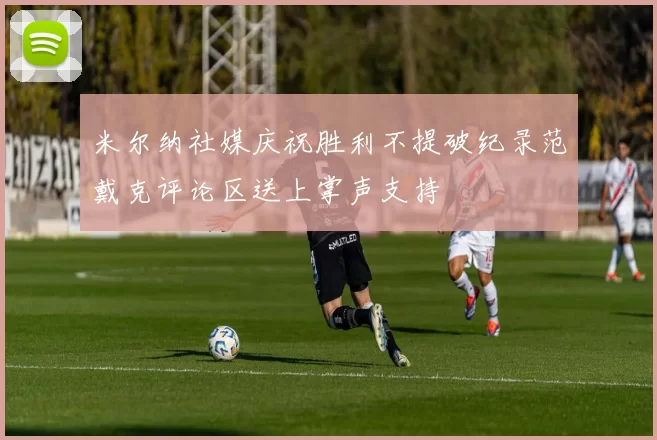 米尔纳社媒庆祝胜利不提破纪录范戴克评论区送上掌声支持
