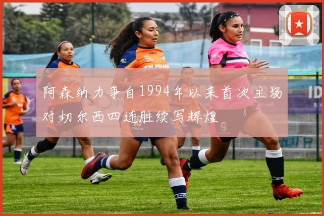 阿森纳力争自1994年以来首次主场对切尔西四连胜续写辉煌
