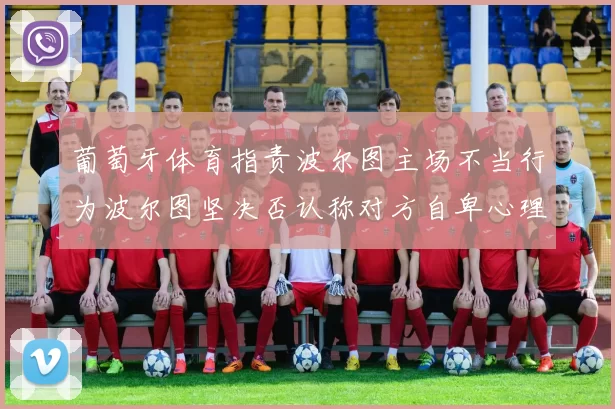 葡萄牙体育指责波尔图主场不当行为波尔图坚决否认称对方自卑心理作祟