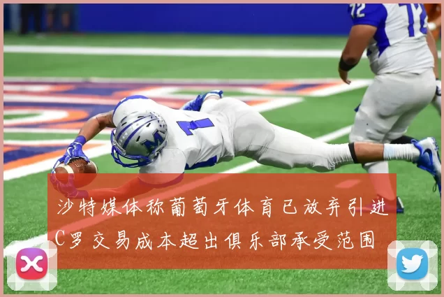 沙特媒体称葡萄牙体育已放弃引进C罗交易成本超出俱乐部承受范围