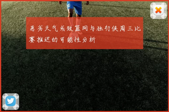 恶劣天气或致篮网与独行侠周三比赛推迟的可能性分析