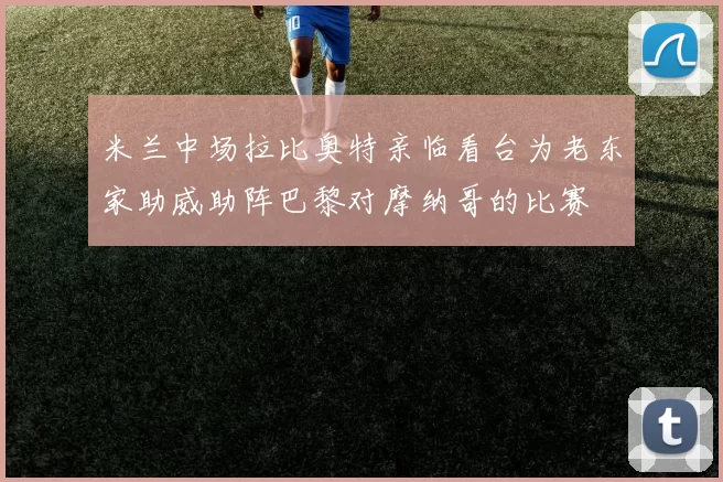 米兰中场拉比奥特亲临看台为老东家助威助阵巴黎对摩纳哥的比赛