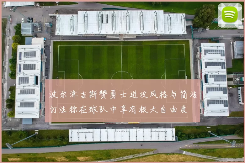 波尔津吉斯赞勇士进攻风格与简洁打法称在球队中享有极大自由度
