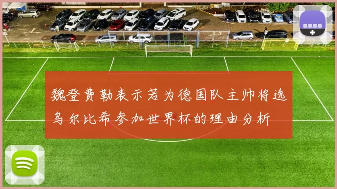 魏登费勒表示若为德国队主帅将选乌尔比希参加世界杯的理由分析
