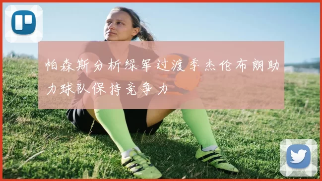 帕森斯分析绿军过渡季杰伦布朗助力球队保持竞争力