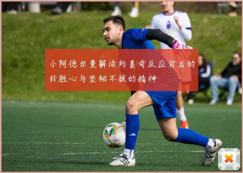 小阿德尔曼解读约基奇反应背后的好胜心与坚韧不拔的精神