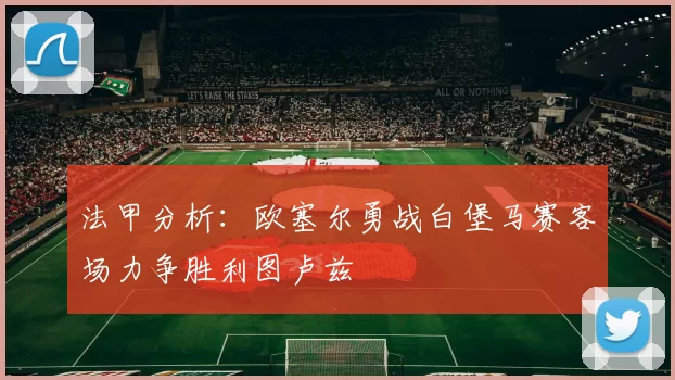法甲分析：欧塞尔勇战白堡马赛客场力争胜利图卢兹