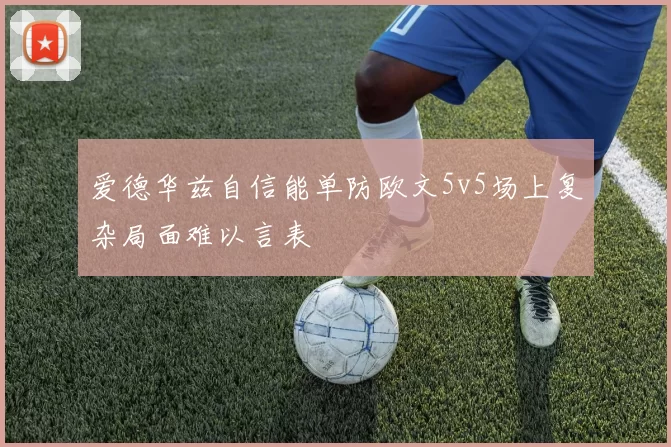 爱德华兹自信能单防欧文5v5场上复杂局面难以言表
