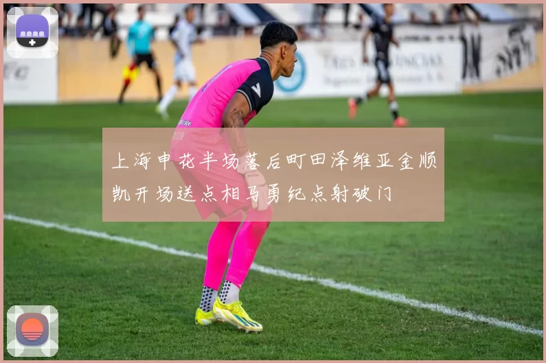 上海申花半场落后町田泽维亚金顺凯开场送点相马勇纪点射破门