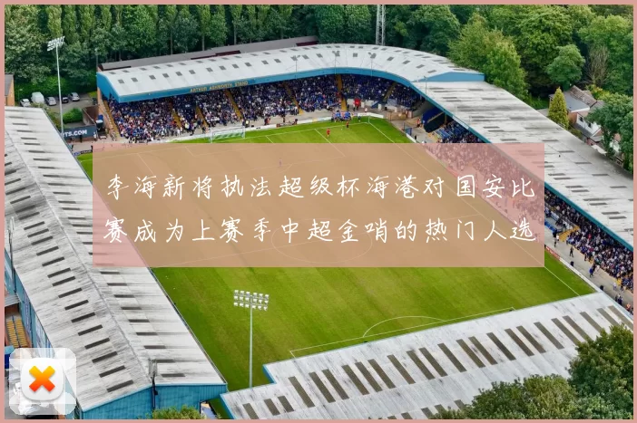 李海新将执法超级杯海港对国安比赛成为上赛季中超金哨的热门人选