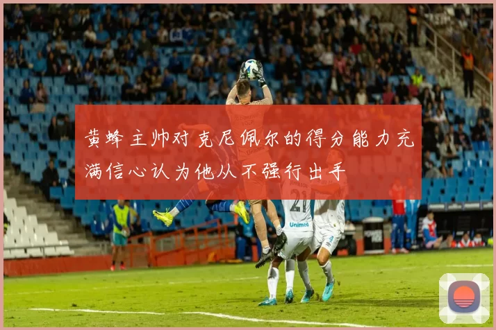黄蜂主帅对克尼佩尔的得分能力充满信心认为他从不强行出手