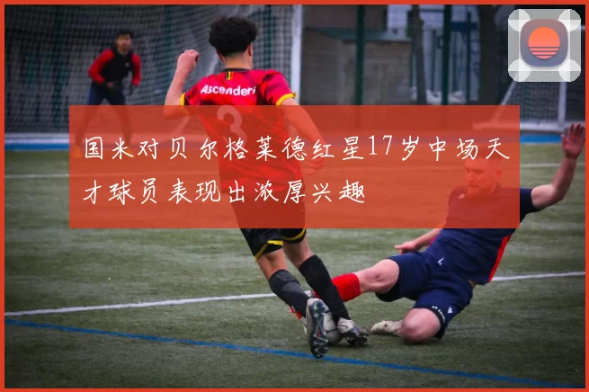 国米对贝尔格莱德红星17岁中场天才球员表现出浓厚兴趣