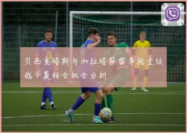贝西克塔斯与加拉塔萨雷争抢金玟哉今夏转会机会分析
