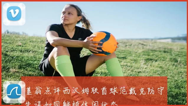 基翁点评西汉姆联首球范戴克防守失误如同躺椅休闲状态
