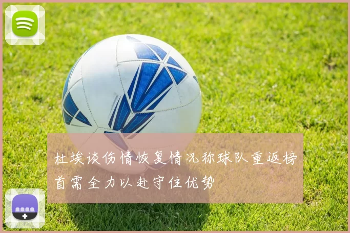 杜埃谈伤情恢复情况称球队重返榜首需全力以赴守住优势