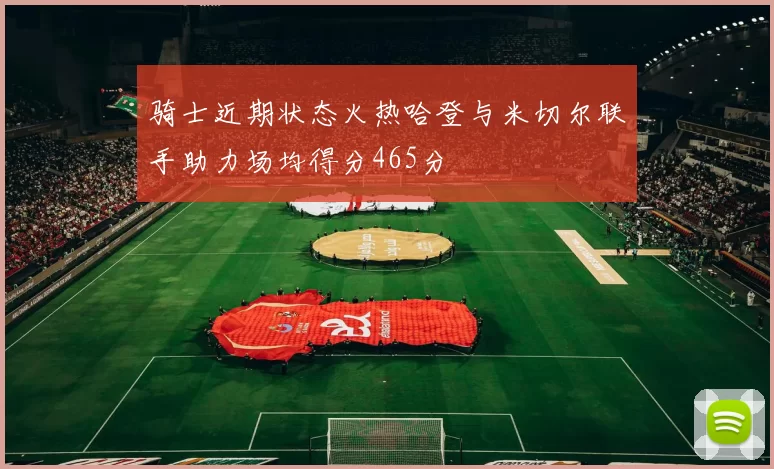 骑士近期状态火热哈登与米切尔联手助力场均得分465分