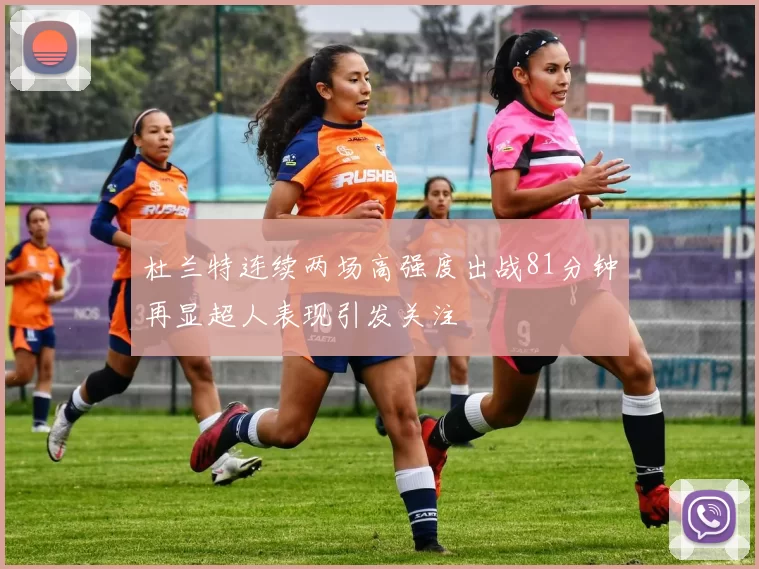 杜兰特连续两场高强度出战81分钟再显超人表现引发关注