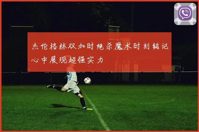 杰伦格林双加时绝杀魔术时刻铭记心中展现超强实力