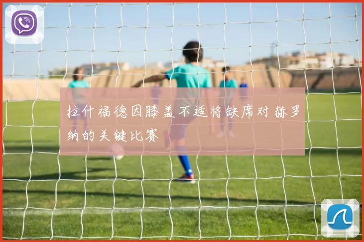 拉什福德因膝盖不适将缺席对赫罗纳的关键比赛